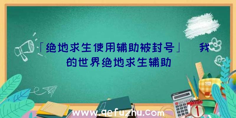 「绝地求生使用辅助被封号」|我的世界绝地求生辅助